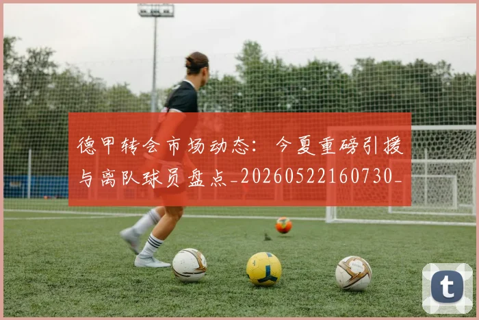德甲转会市场动态：今夏重磅引援与离队球员盘点_20260522160730_20260609192228