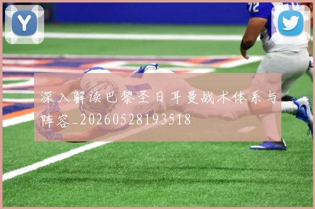 深入解读巴黎圣日耳曼战术体系与阵容_20260528193518