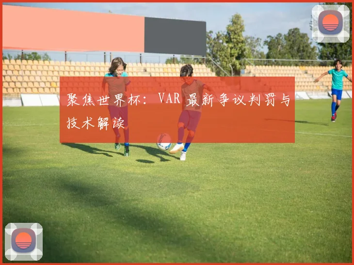 聚焦世界杯:VAR 最新争议判罚与技术解读