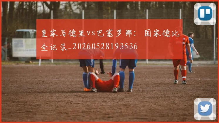 皇家马德里vs巴塞罗那：国家德比全记录_20260528193536