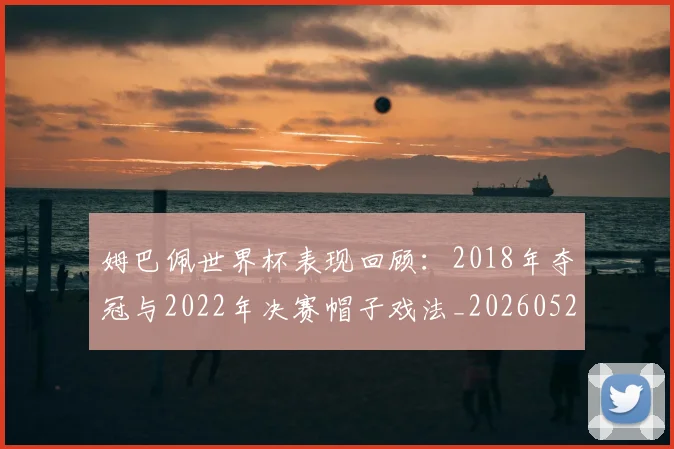 姆巴佩世界杯表现回顾：2018年夺冠与2022年决赛帽子戏法_20260527112127