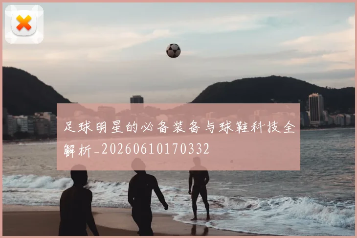 足球明星的必备装备与球鞋科技全解析_20260610170332