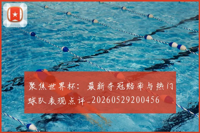 聚焦世界杯:最新夺冠赔率与热门球队表现点评_20260529200456
