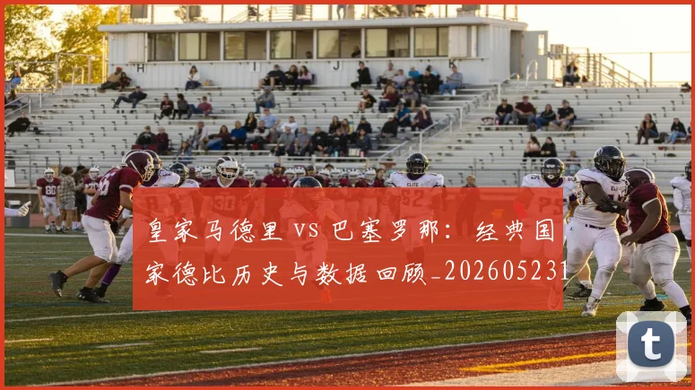 皇家马德里 vs 巴塞罗那：经典国家德比历史与数据回顾_20260523113553