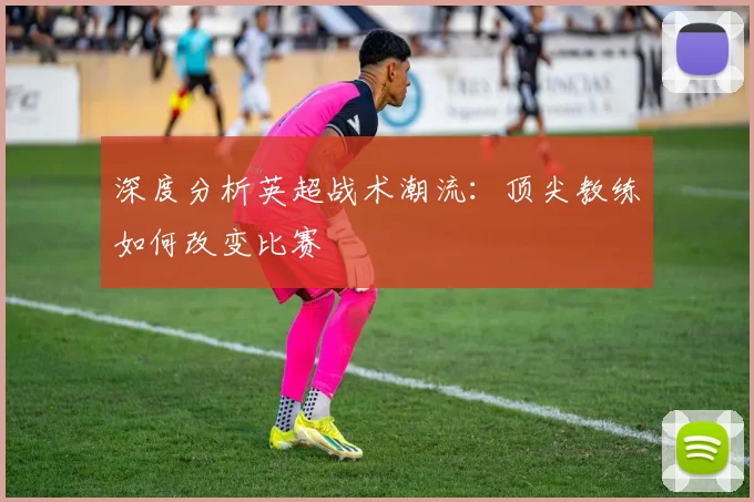 深度分析英超战术潮流:顶尖教练如何改变比赛