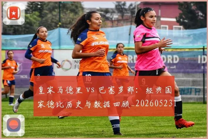 皇家马德里 vs 巴塞罗那：经典国家德比历史与数据回顾_20260523113553