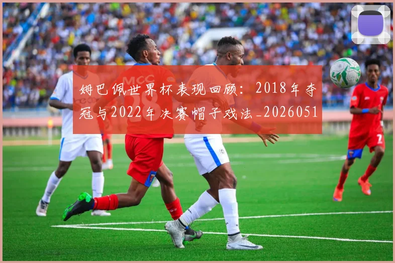 姆巴佩世界杯表现回顾:2018年夺冠与2022年决赛帽子戏法_20260517124725