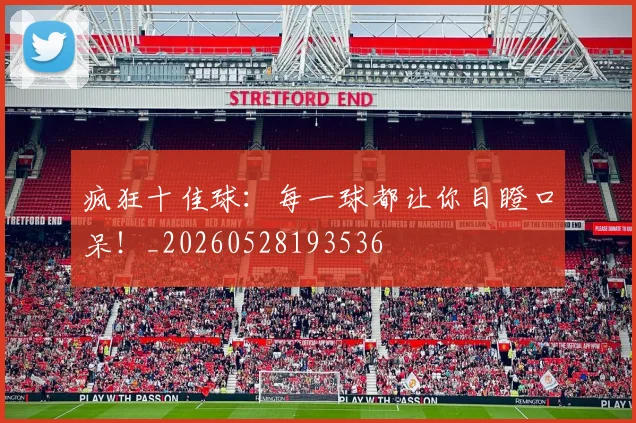 疯狂十佳球:每一球都让你目瞪口呆!_20260528193536