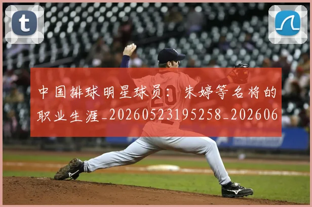 中国排球明星球员：朱婷等名将的职业生涯_20260523195258_20260607160608