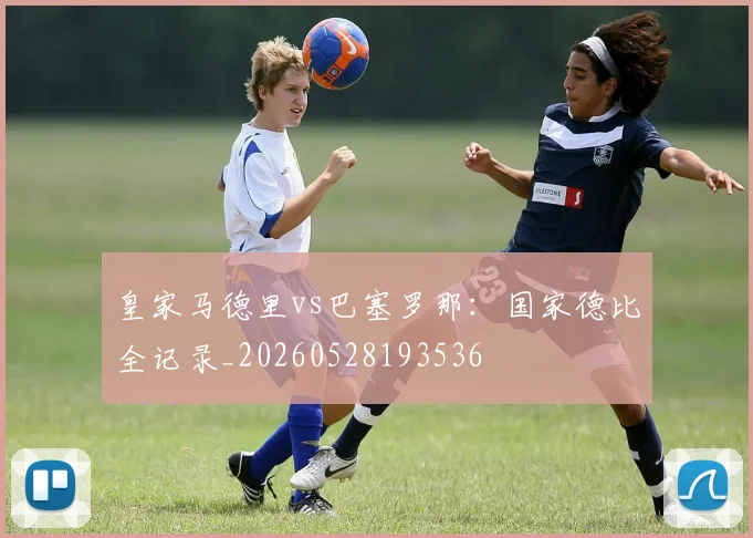 皇家马德里vs巴塞罗那：国家德比全记录_20260528193536