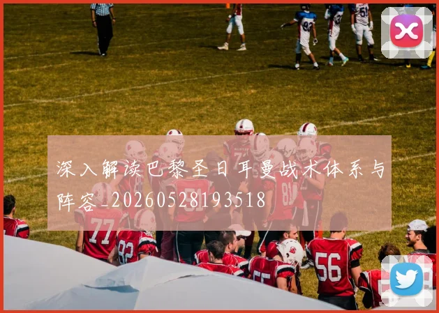 深入解读巴黎圣日耳曼战术体系与阵容_20260528193518