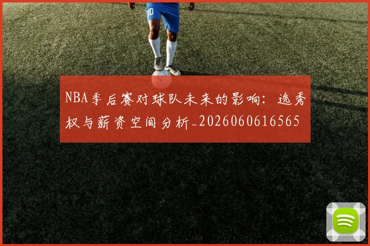 NBA季后赛对球队未来的影响：选秀权与薪资空间分析_20260606165652