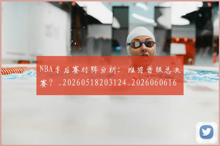 NBA季后赛对阵分析:谁将晋级总决赛?_20260518203124_20260606165654
