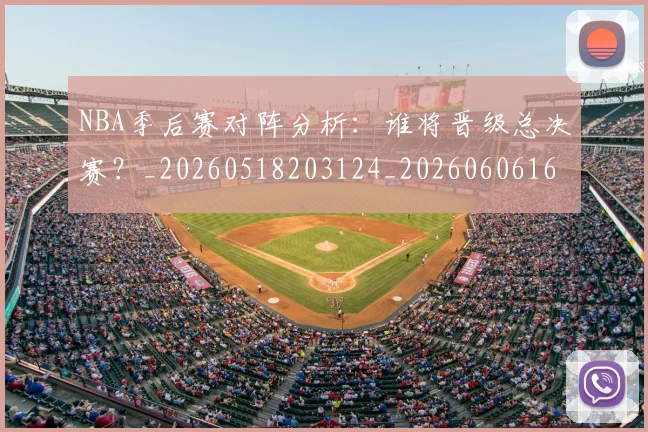 NBA季后赛对阵分析:谁将晋级总决赛?_20260518203124_20260606165654