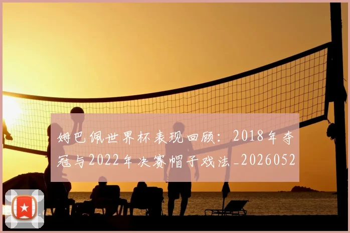 姆巴佩世界杯表现回顾：2018年夺冠与2022年决赛帽子戏法_20260527112127