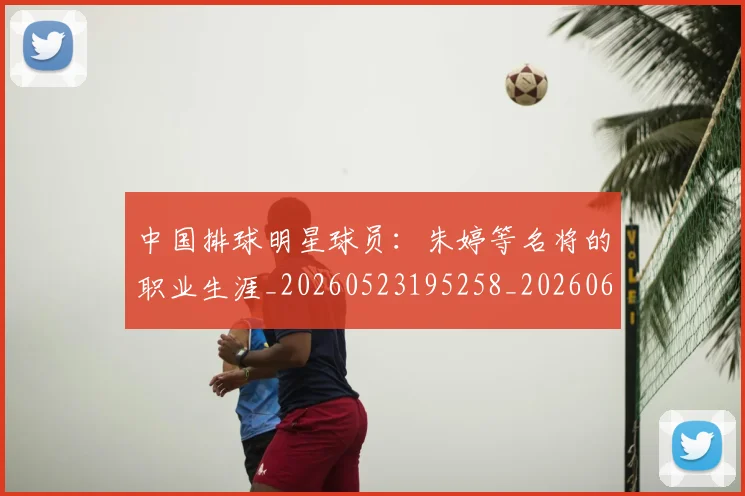 中国排球明星球员:朱婷等名将的职业生涯_20260523195258_20260607160608