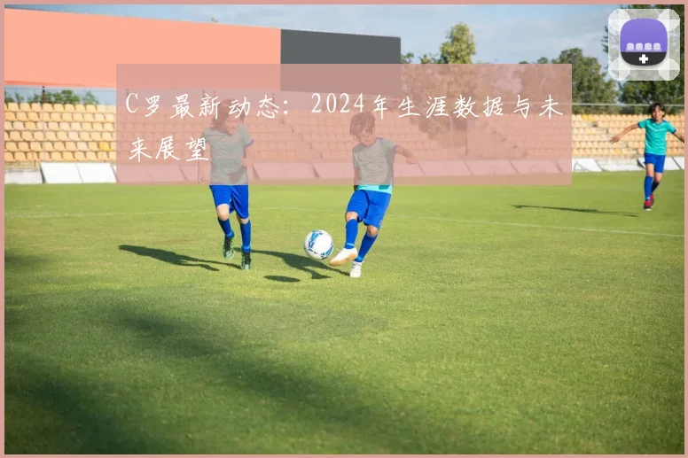 C罗最新动态:2024年生涯数据与未来展望