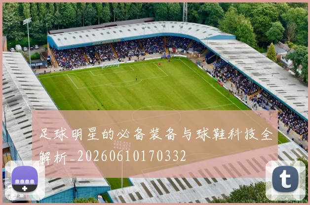 足球明星的必备装备与球鞋科技全解析_20260610170332