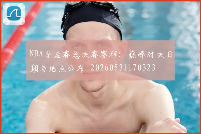NBA季后赛总决赛赛程:巅峰对决日期与地点公布_20260531170323